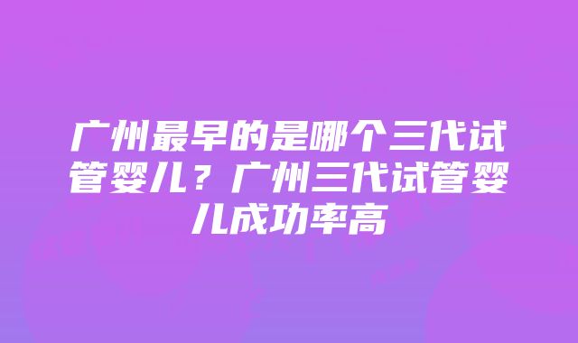 广州最早的是哪个三代试管婴儿？广州三代试管婴儿成功率高