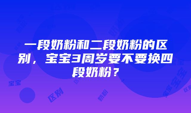 一段奶粉和二段奶粉的区别，宝宝3周岁要不要换四段奶粉？