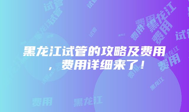 黑龙江试管的攻略及费用，费用详细来了！