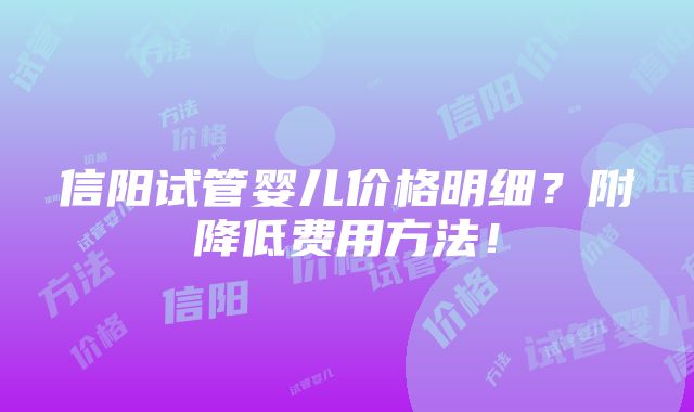 信阳试管婴儿价格明细？附降低费用方法！