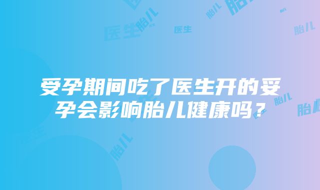 受孕期间吃了医生开的妥孕会影响胎儿健康吗？