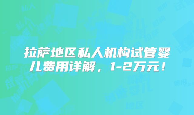 拉萨地区私人机构试管婴儿费用详解，1-2万元！