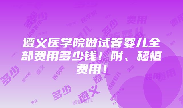 遵义医学院做试管婴儿全部费用多少钱！附、移植费用！