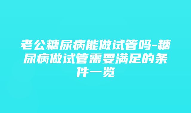 老公糖尿病能做试管吗-糖尿病做试管需要满足的条件一览