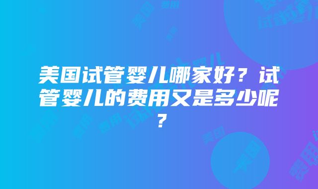 美国试管婴儿哪家好？试管婴儿的费用又是多少呢？