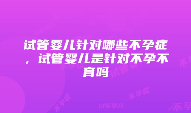 试管婴儿针对哪些不孕症，试管婴儿是针对不孕不育吗