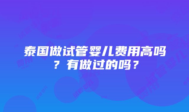 泰国做试管婴儿费用高吗？有做过的吗？