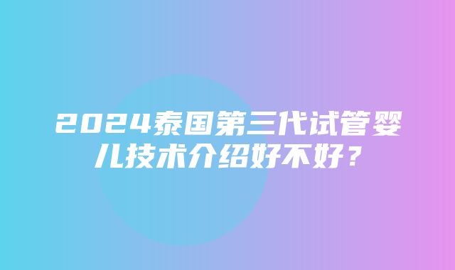 2024泰国第三代试管婴儿技术介绍好不好？