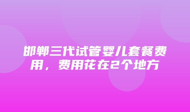 邯郸三代试管婴儿套餐费用，费用花在2个地方