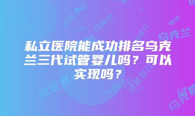 私立医院能成功排名乌克兰三代试管婴儿吗？可以实现吗？