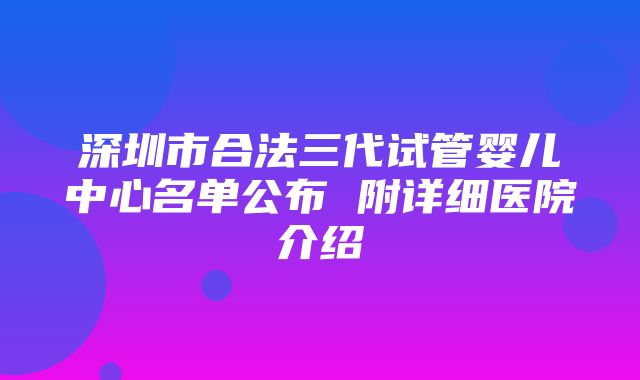 深圳市合法三代试管婴儿中心名单公布 附详细医院介绍