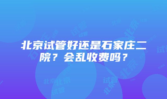 北京试管好还是石家庄二院？会乱收费吗？