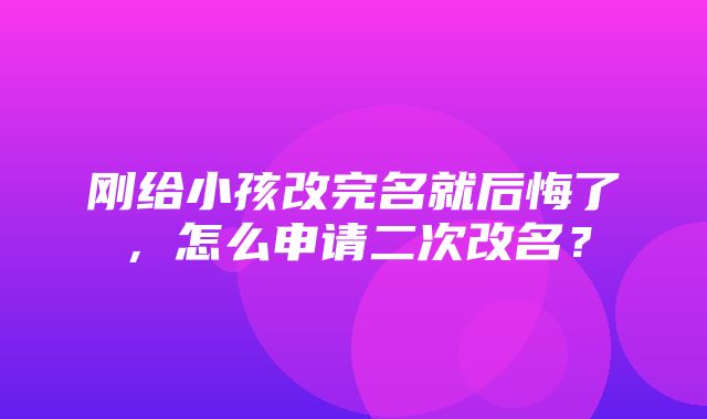 刚给小孩改完名就后悔了，怎么申请二次改名？