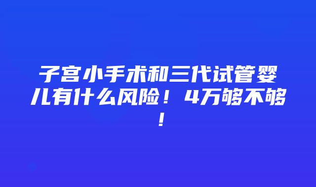 子宫小手术和三代试管婴儿有什么风险！4万够不够！