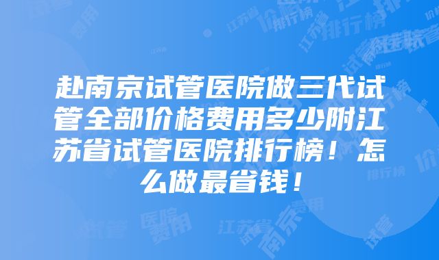 赴南京试管医院做三代试管全部价格费用多少附江苏省试管医院排行榜！怎么做最省钱！