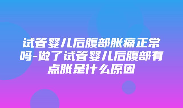 试管婴儿后腹部胀痛正常吗-做了试管婴儿后腹部有点胀是什么原因