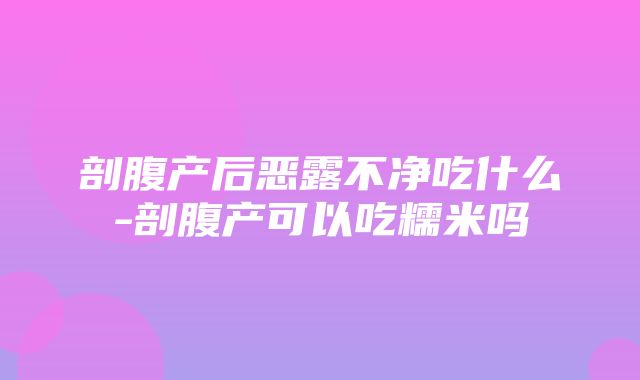 剖腹产后恶露不净吃什么-剖腹产可以吃糯米吗