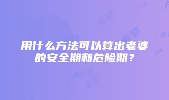 用什么方法可以算出老婆的安全期和危险期？