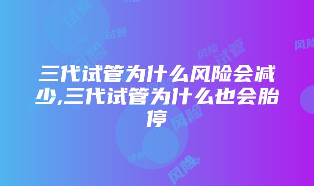 三代试管为什么风险会减少,三代试管为什么也会胎停