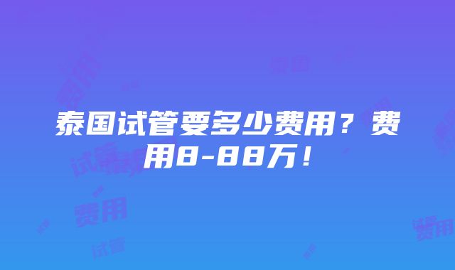 泰国试管要多少费用？费用8-88万！