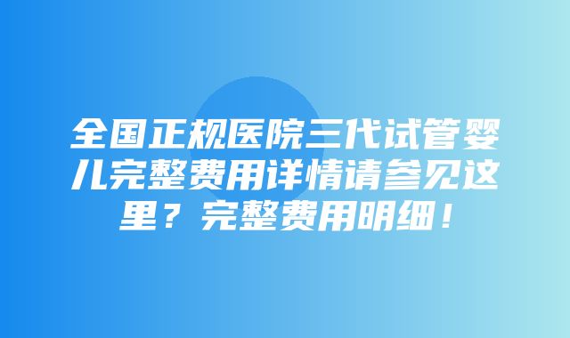 全国正规医院三代试管婴儿完整费用详情请参见这里？完整费用明细！