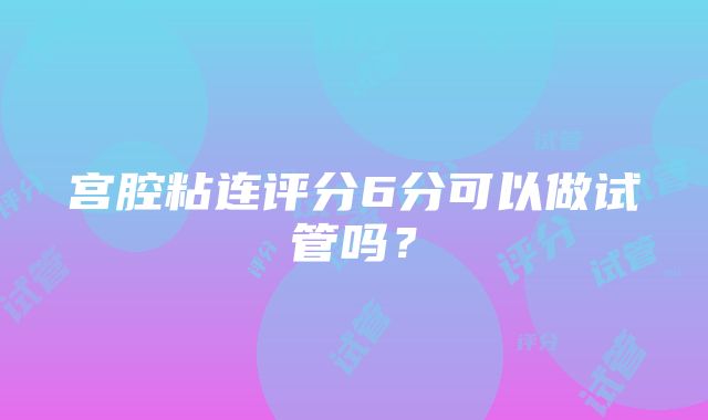 宫腔粘连评分6分可以做试管吗？