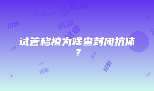 试管移植为啥查封闭抗体？