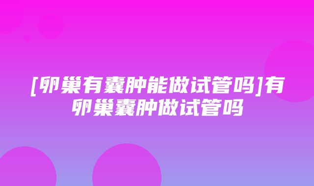 [卵巢有囊肿能做试管吗]有卵巢囊肿做试管吗