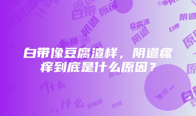 白带像豆腐渣样，阴道瘙痒到底是什么原因？