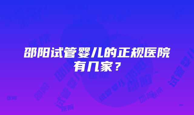 邵阳试管婴儿的正规医院有几家？