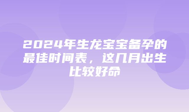 2024年生龙宝宝备孕的最佳时间表，这几月出生比较好命