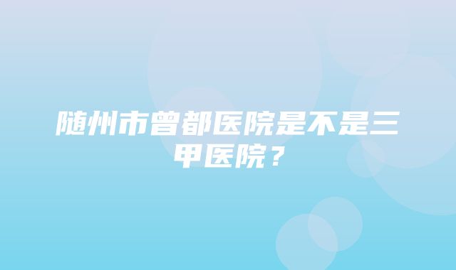 随州市曾都医院是不是三甲医院？