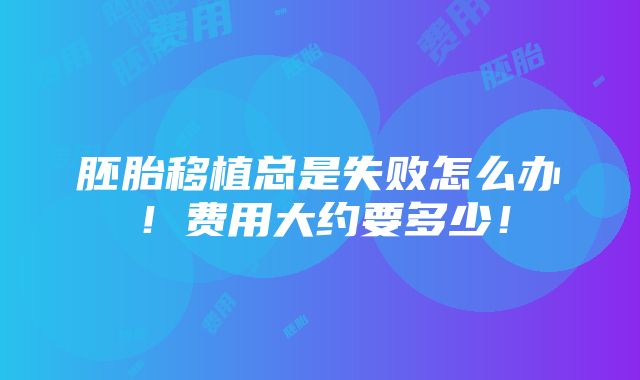 胚胎移植总是失败怎么办！费用大约要多少！