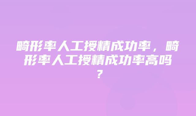 畸形率人工授精成功率，畸形率人工授精成功率高吗？