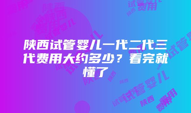 陕西试管婴儿一代二代三代费用大约多少？看完就懂了