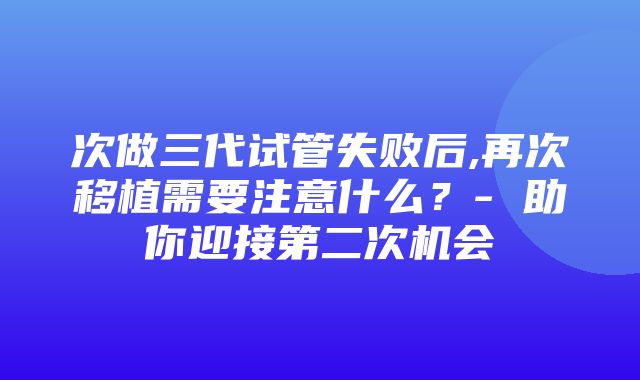 次做三代试管失败后,再次移植需要注意什么？- 助你迎接第二次机会