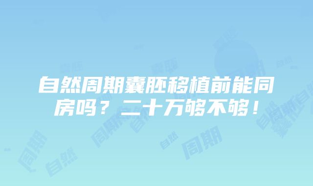 自然周期囊胚移植前能同房吗？二十万够不够！