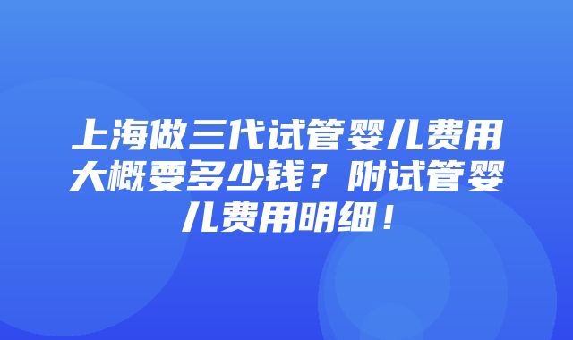 上海做三代试管婴儿费用大概要多少钱？附试管婴儿费用明细！