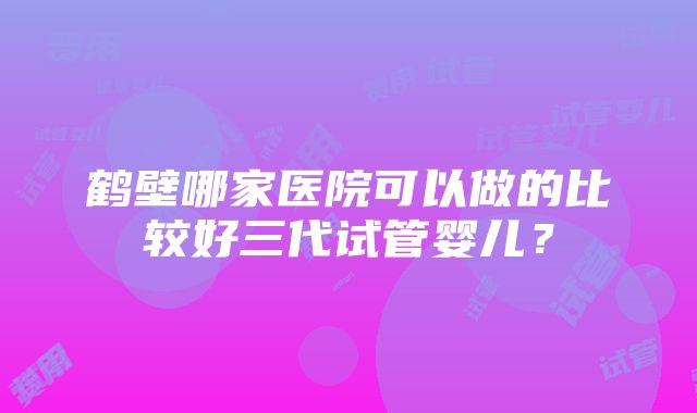 鹤壁哪家医院可以做的比较好三代试管婴儿？