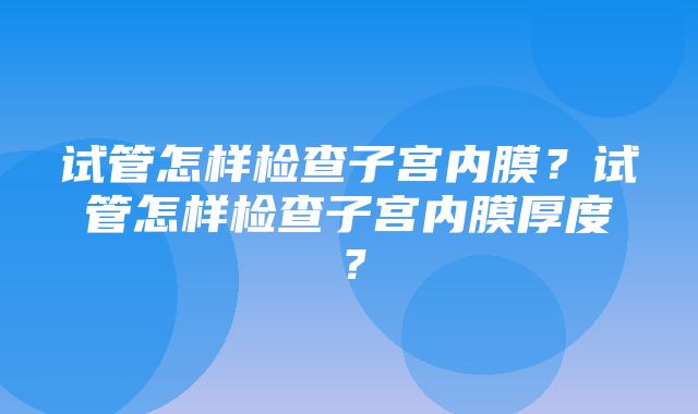 试管怎样检查子宫内膜？试管怎样检查子宫内膜厚度？