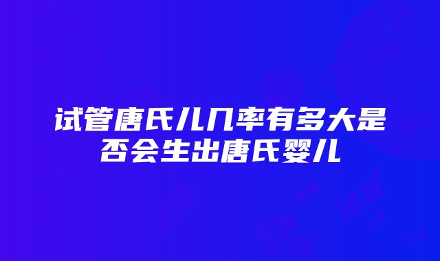 试管唐氏儿几率有多大是否会生出唐氏婴儿