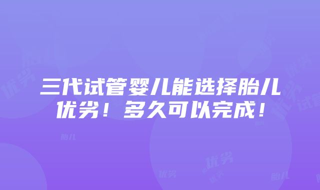 三代试管婴儿能选择胎儿优劣！多久可以完成！