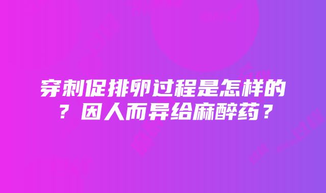 穿刺促排卵过程是怎样的？因人而异给麻醉药？