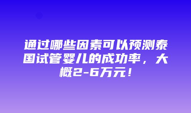 通过哪些因素可以预测泰国试管婴儿的成功率，大概2-6万元！