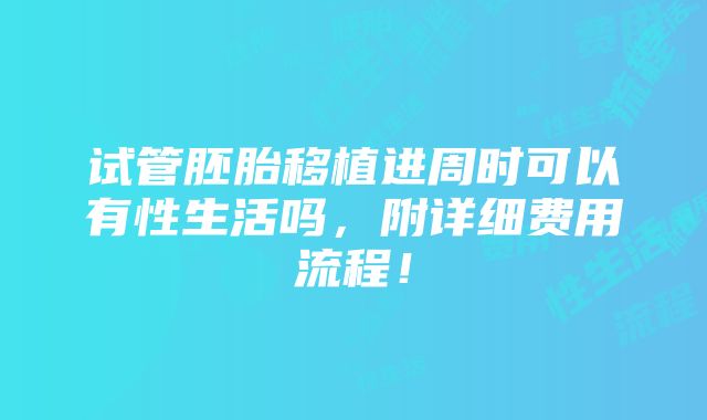 试管胚胎移植进周时可以有性生活吗，附详细费用流程！