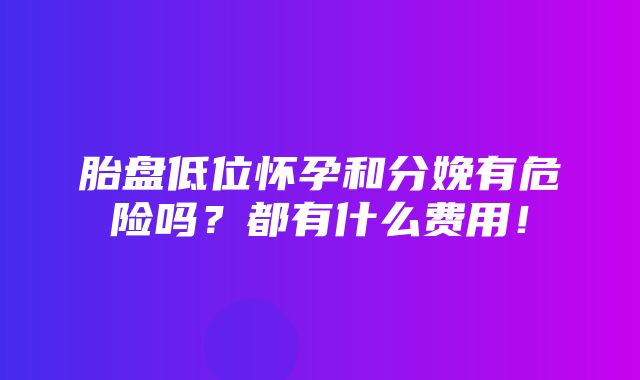 胎盘低位怀孕和分娩有危险吗？都有什么费用！