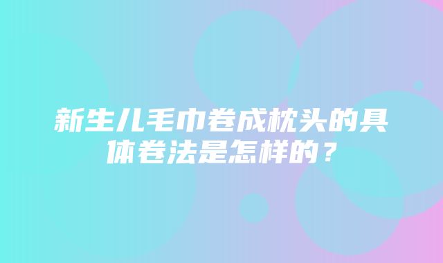 新生儿毛巾卷成枕头的具体卷法是怎样的？