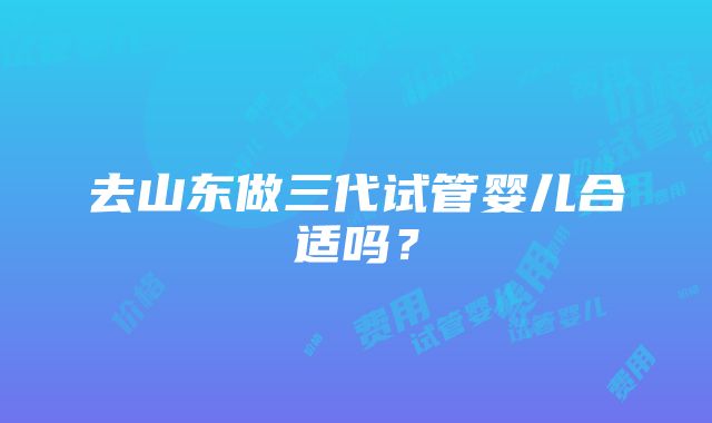 去山东做三代试管婴儿合适吗？