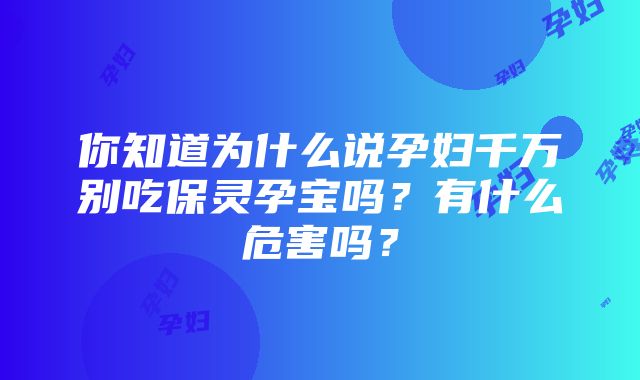 你知道为什么说孕妇千万别吃保灵孕宝吗？有什么危害吗？