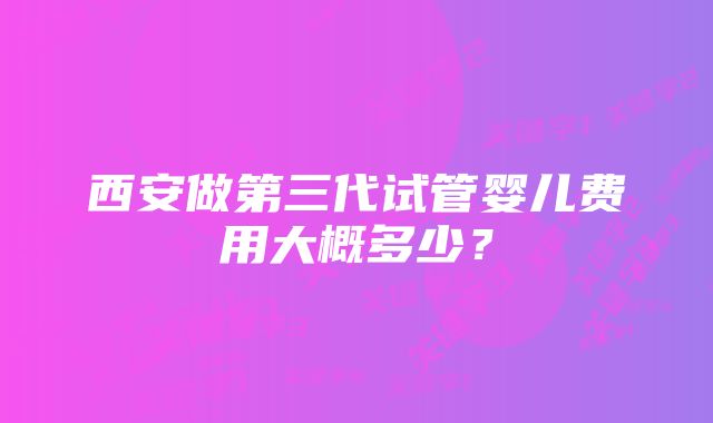 西安做第三代试管婴儿费用大概多少？